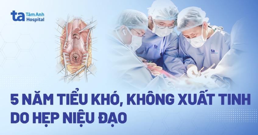 5 năm tiểu khó, không xuất tinh do hẹp niệu đạo