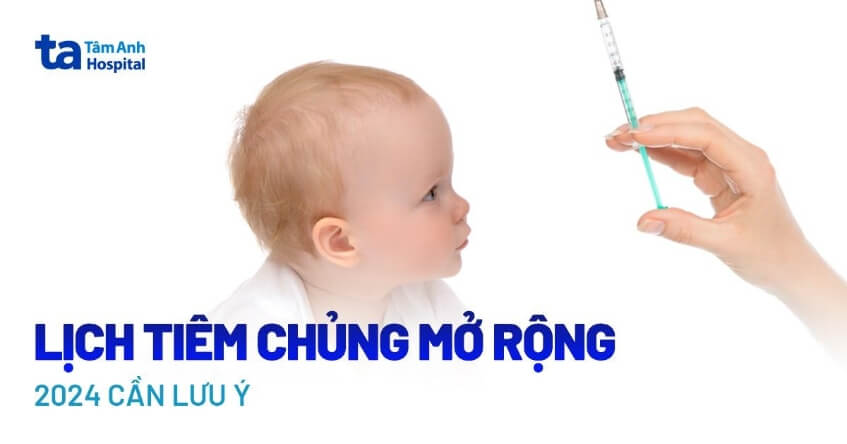 Lịch tiêm chủng mở rộng cho trẻ em [2024], phụ huynh cần lưu ý