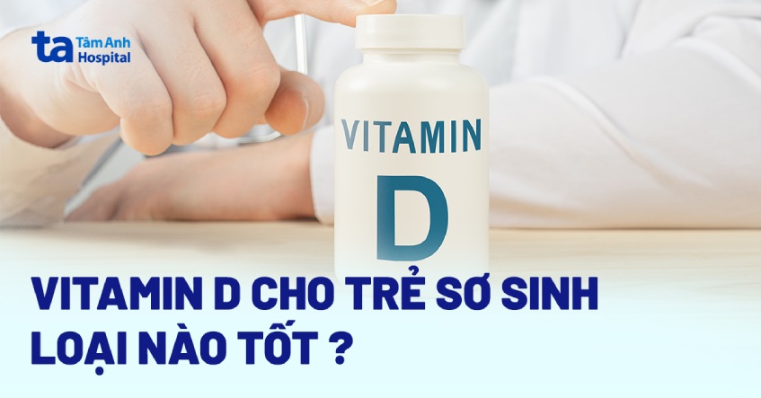 Vitamin D cho trẻ sơ sinh loại nào tốt và phù hợp để bổ sung?