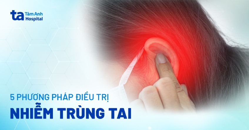 Top 5 phương pháp điều trị nhiễm trùng tai an toàn, hiệu quả cao