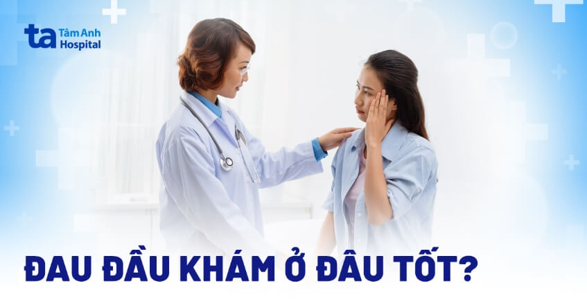 Đau đầu khám ở đâu tốt? Tiêu chí lựa chọn địa chỉ khám nhức đầu