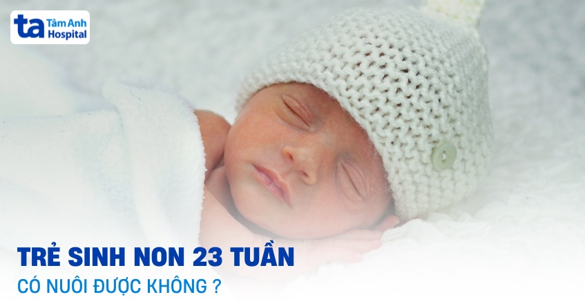 Sinh non 23 tuần có nuôi được không? Theo dõi sự phát triển của bé