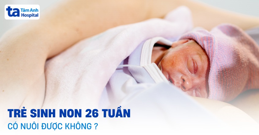 Trẻ sinh non 26 tuần có nuôi được không? Cách chăm sóc bé an toàn