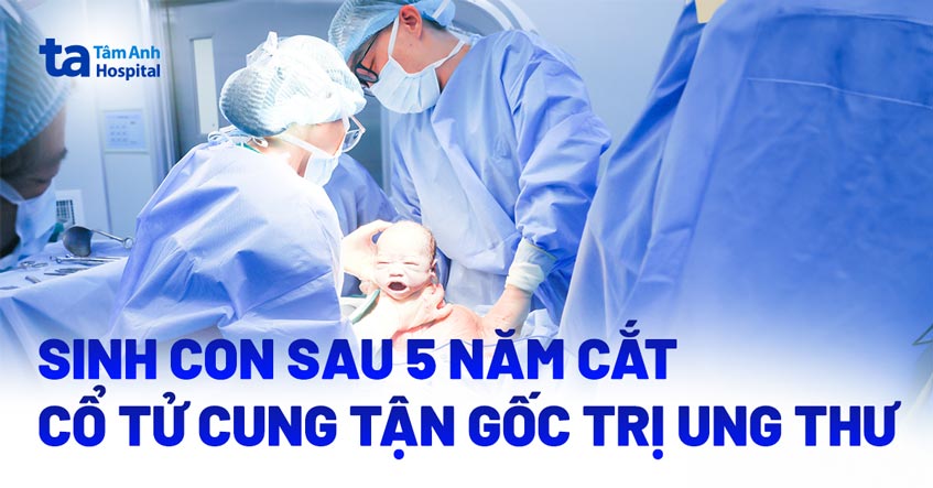 mang thai sau 5 năm cắt cổ tử cung trị ung thư