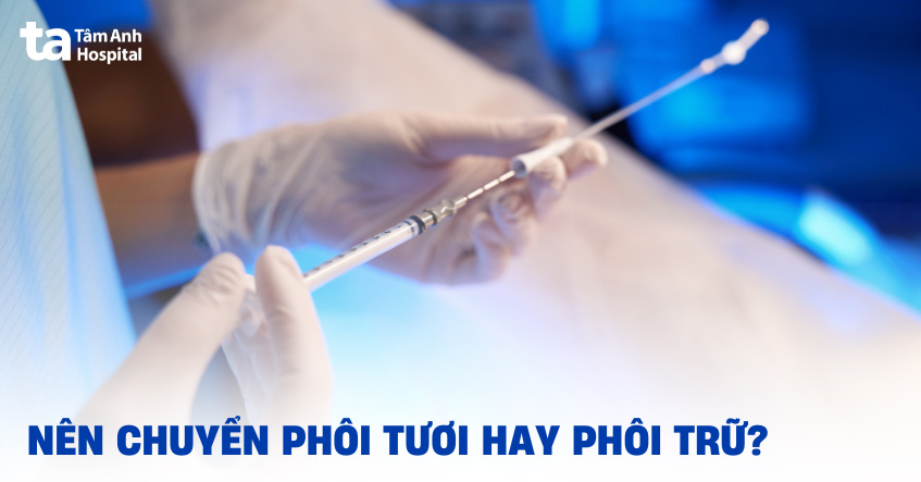 Nên chuyển phôi tươi hay phôi trữ tốt hơn khi làm IVF? [GIẢI ĐÁP]