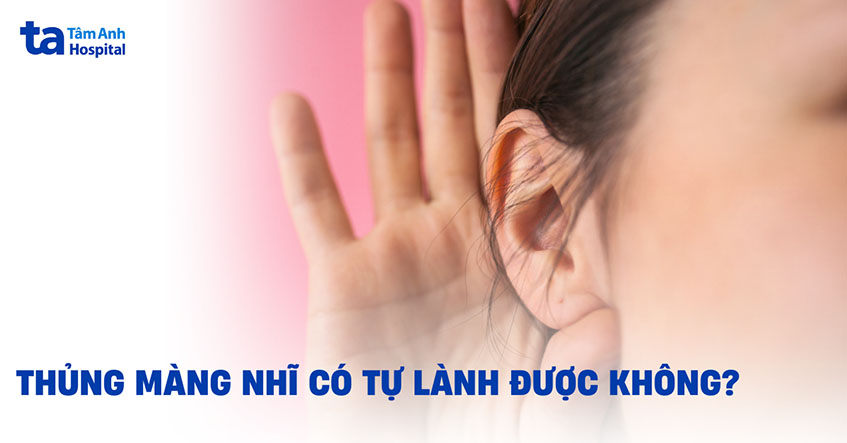 Thủng màng nhĩ có tự lành được không? Tự khỏi hoàn toàn không?