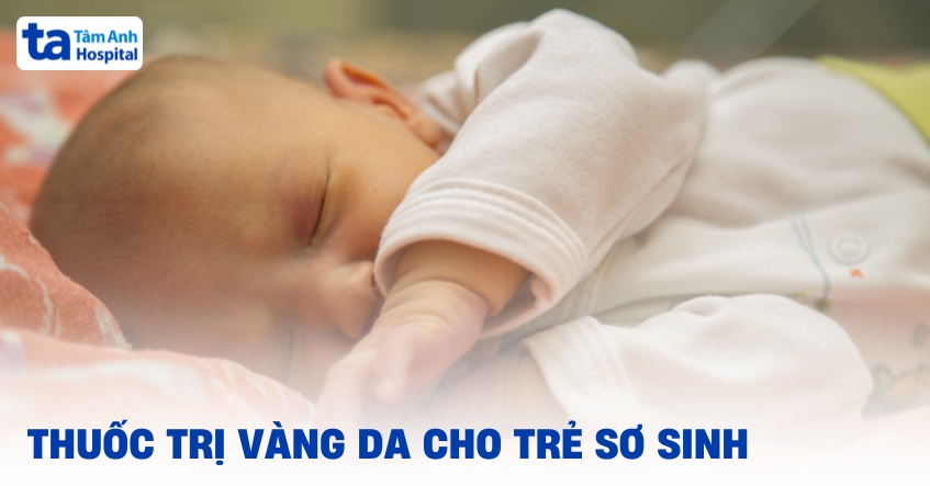 Thuốc trị vàng da cho trẻ sơ sinh hiệu quả, thuyên giảm nhanh chóng
