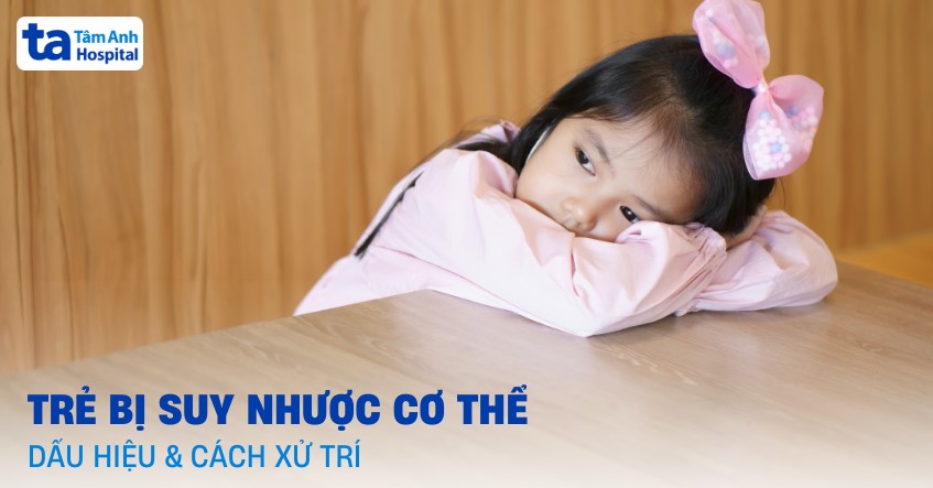 Trẻ bị suy nhược cơ thể: Dấu hiệu, nguyên nhân và cách điều trị