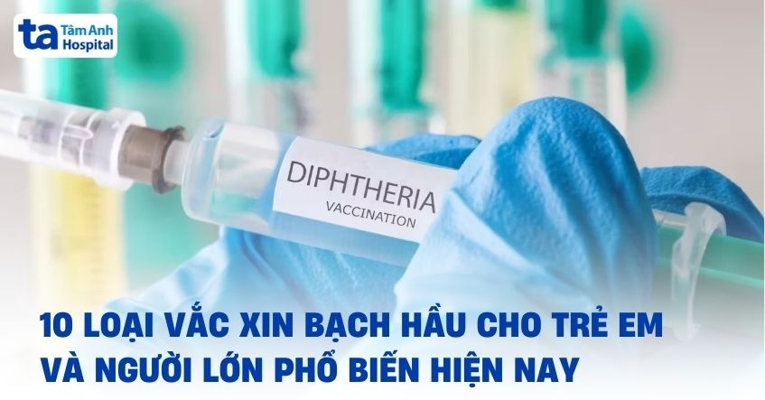 10 loại vắc xin bạch hầu cho trẻ em và người lớn phổ biến hiện nay