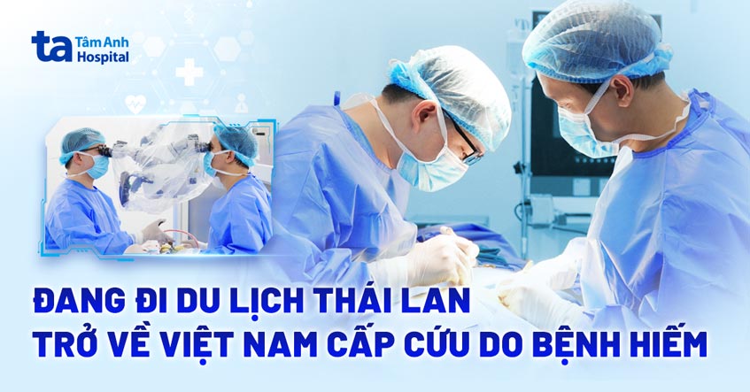 Đang đi du lịch Thái Lan, trở về Việt Nam cấp cứu do bệnh hiếm