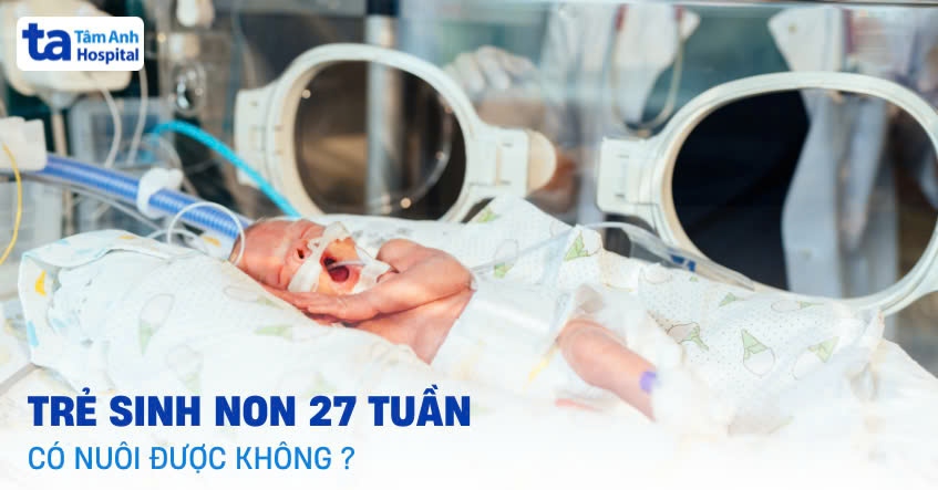 Trẻ sinh non 27 tuần có nuôi được không? Cách chăm sóc bé khỏe mạnh
