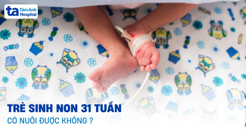 Trẻ sinh non 31 tuần có nuôi được không? Cách chăm sóc an toàn