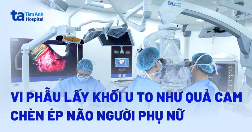 Vi phẫu lấy khối u to như quả cam chèn ép não người phụ nữ