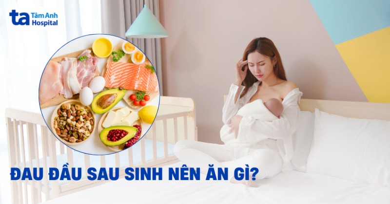 Đau đầu sau sinh nên ăn gì và những lưu ý quan trọng khác
