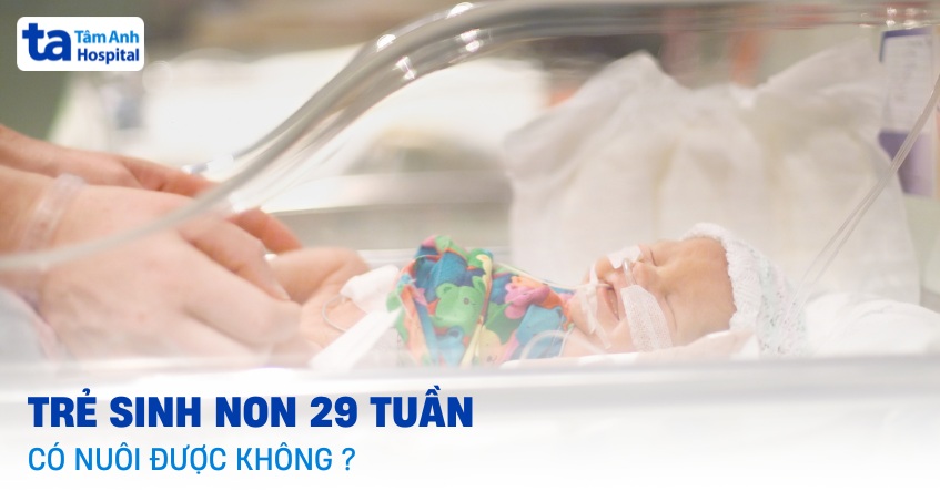 Trẻ sinh non 29 tuần có nuôi được không? Cách chăm sóc bé an toàn