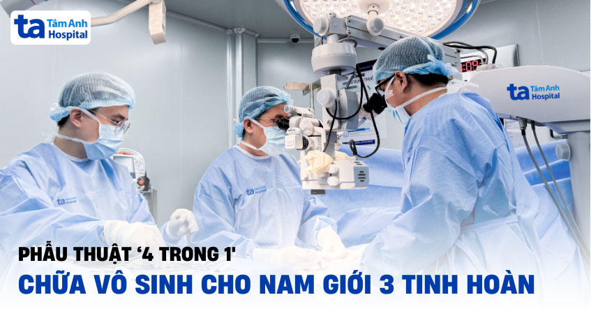 Phẫu thuật ‘4 trong 1’, chữa vô sinh cho nam giới có 3 tinh hoàn