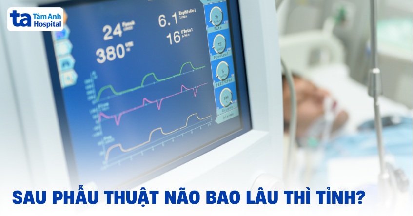 Sau phẫu thuật não bao lâu thì tỉnh? Có gì cần lưu ý nữa không?