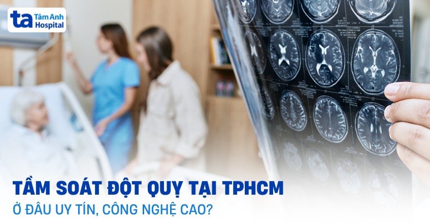 2 địa chỉ tầm soát đột quỵ tại TPHCM uy tín thuộc Bệnh viện Tâm Anh