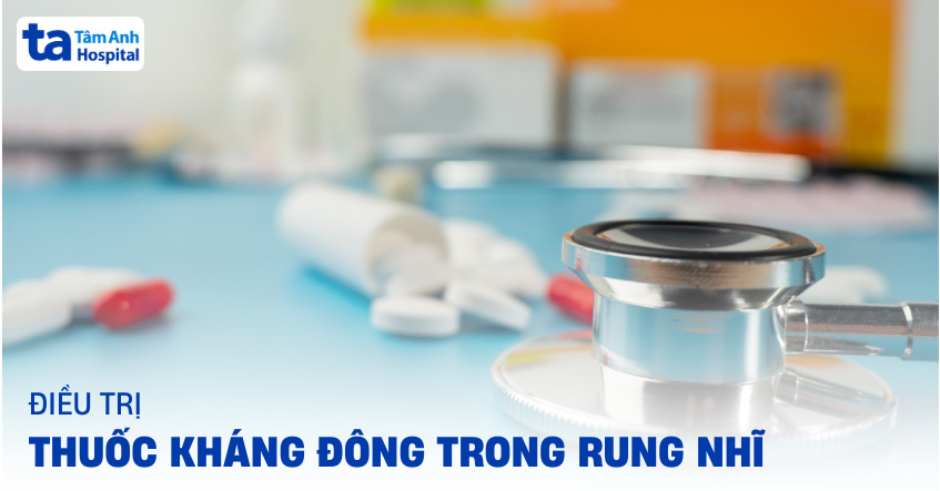 Điều trị kháng đông trong rung nhĩ: Ưu điểm, chỉ định và liều dùng