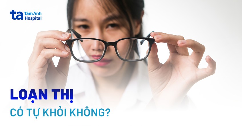 Mắt bị loạn thị có tự khỏi không? Một số lưu ý khi chăm sóc mắt