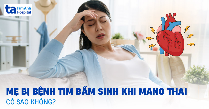 Mẹ bị bệnh tim bẩm sinh khi mang thai có sao không? Ảnh hưởng ra sao?