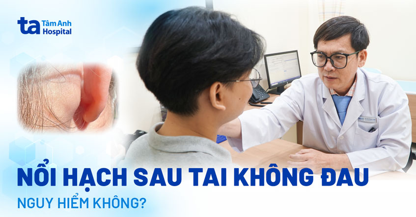 Nổi hạch sau tai không đau có nguy hiểm không? Giải đáp từ chuyên gia