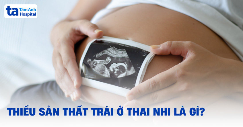 Thiểu sản thất trái ở thai nhi là gì? Có chữa được không?
