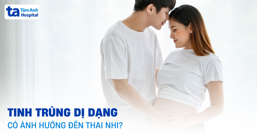 Tinh trùng dị dạng có ảnh hưởng đến thai nhi? Có gây dị tật không?