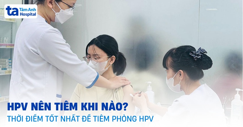 HPV nên tiêm khi nào? Thời điểm tốt nhất để tiêm phòng HPV