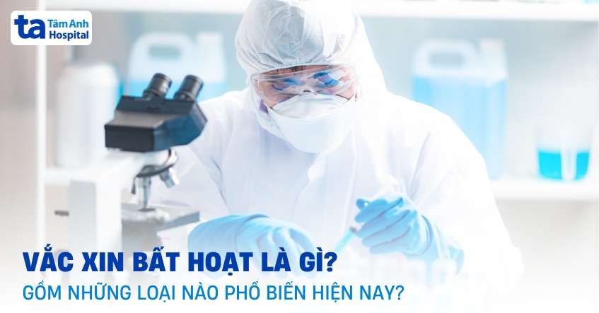 Vắc xin bất hoạt là gì? Gồm những loại nào phổ biến hiện nay?