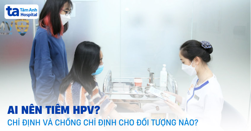 Ai nên tiêm HPV? Chỉ định và chống chỉ định cho đối tượng nào?