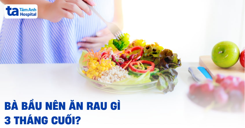 Bà bầu nên ăn rau gì 3 tháng cuối để tốt cho sức khỏe mẹ và bé?