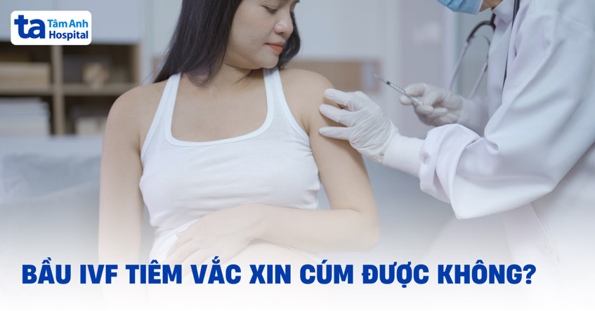 Bầu IVF tiêm vắc xin cúm được không? Có ảnh hưởng gì không?