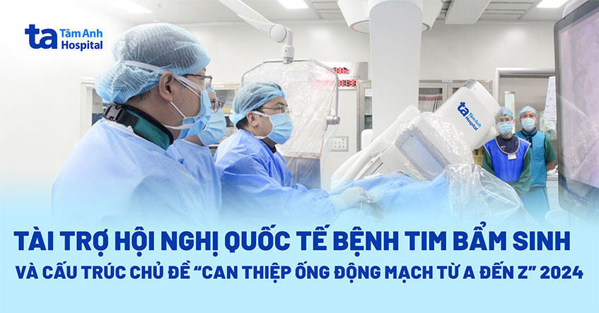 Hệ thống BVĐK Tâm Anh tài trợ Hội nghị Quốc tế Bệnh tim bẩm sinh và cấu trúc 2024
