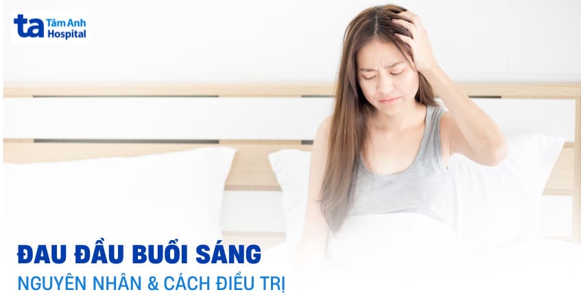 Đau đầu buổi sáng sớm nguyên nhân do đâu? Điều trị ra sao?