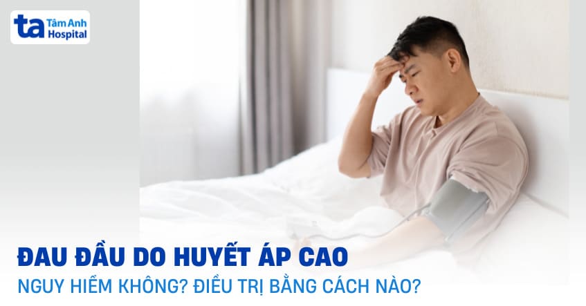 Đau đầu do huyết áp cao có nguy hiểm không? Cần lưu ý những gì?