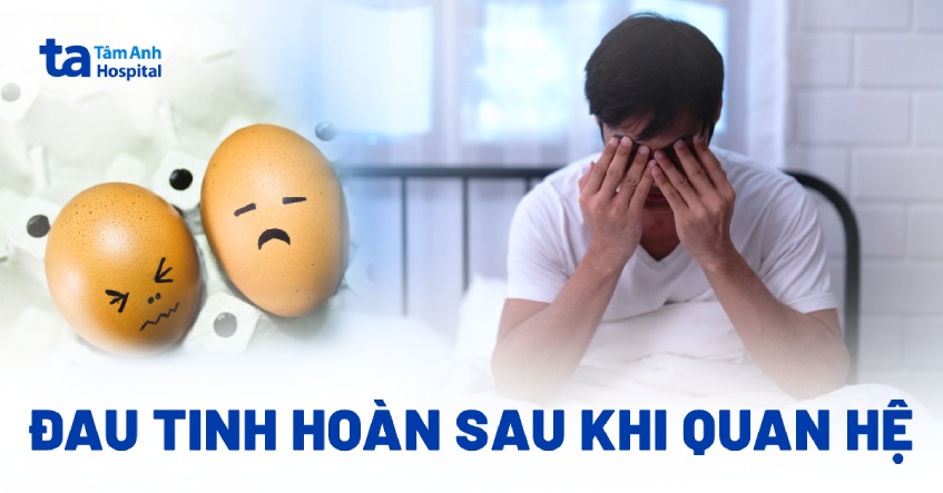 Bị đau tinh hoàn sau quan hệ có đáng lo không? Nguyên nhân vì sao?