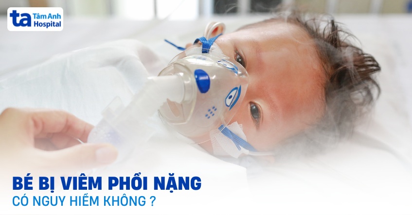 Bé bị viêm phổi nặng có nguy hiểm không? [Chuyên gia giải đáp]