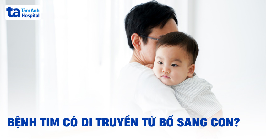 Bệnh tim có di truyền từ bố sang con không? Làm sao giảm rủi ro?