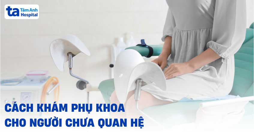 Cách khám phụ khoa cho người chưa quan hệ như thế nào?