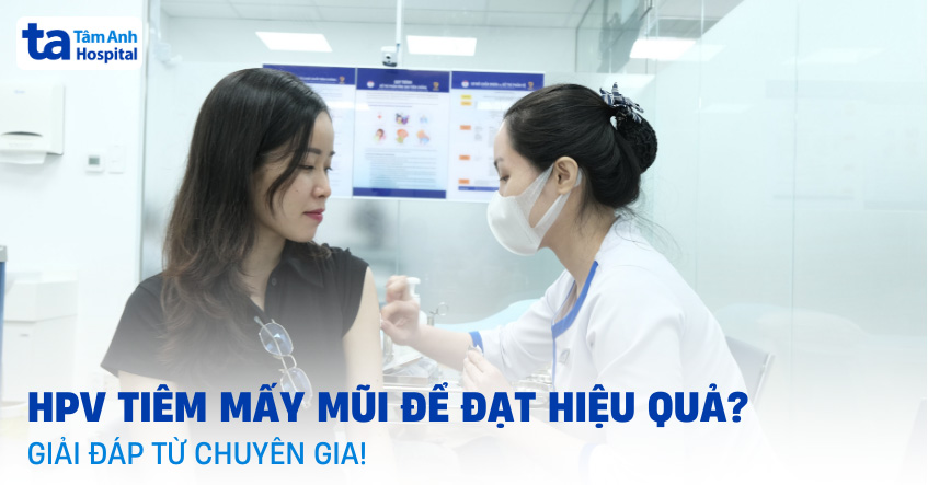 HPV tiêm mấy mũi để đạt hiệu quả cao nhất? Giải đáp từ chuyên gia