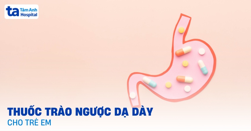 4 loại thuốc trào ngược dạ dày cho trẻ em hiệu quả và an toàn
