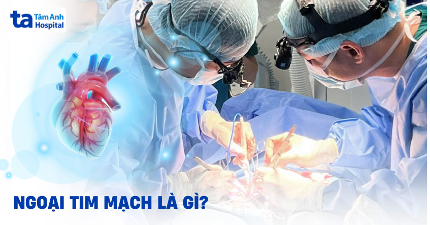 Ngoại tim mạch là gì? Bao gồm những bệnh gì? Cách chẩn đoán