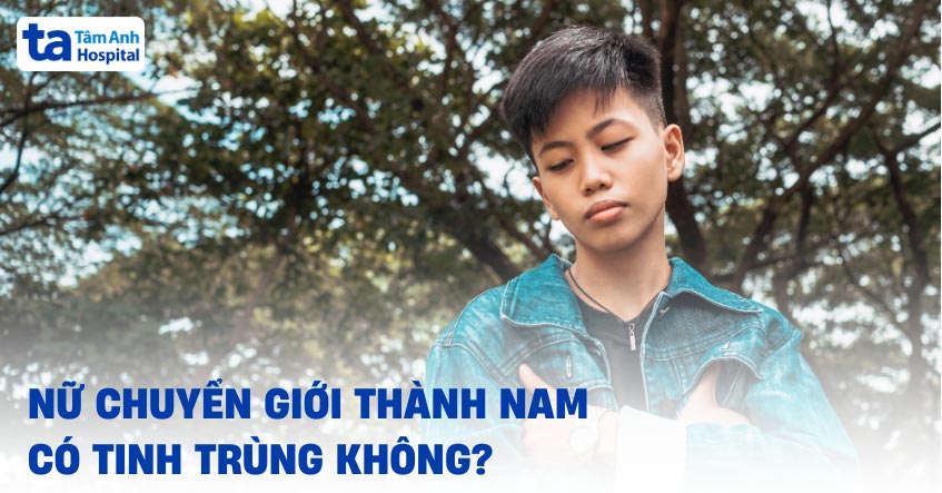 Nữ chuyển giới thành nam có tinh trùng không? Bác sĩ trả lời