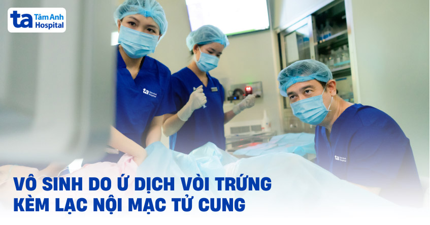 Vô sinh do ứ dịch vòi trứng kèm lạc nội mạc tử cung