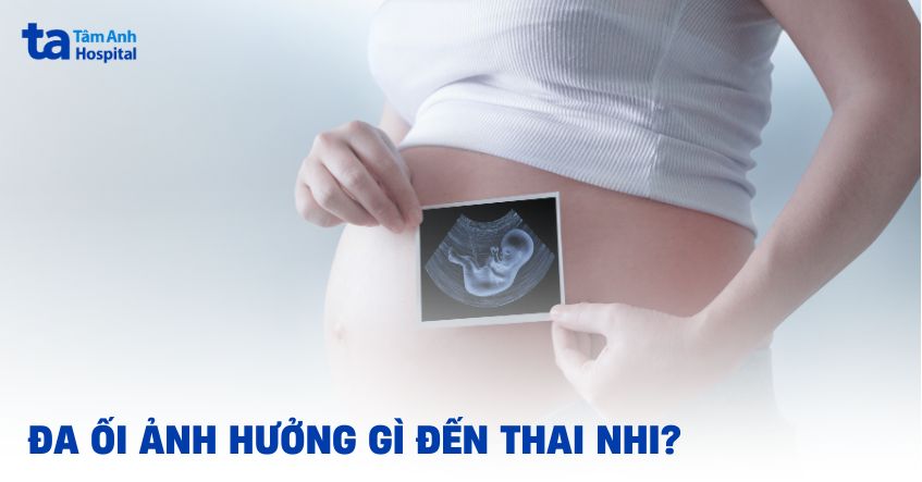 Đa ối ảnh hưởng gì đến thai nhi? Mẹ bầu cần biết