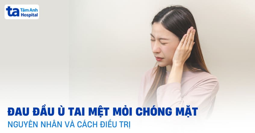 Đau đầu ù tai mệt mỏi chóng mặt: Nguyên nhân và điều trị