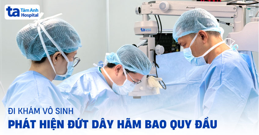 Đi khám vô sinh, phát hiện đứt dây hãm bao quy đầu