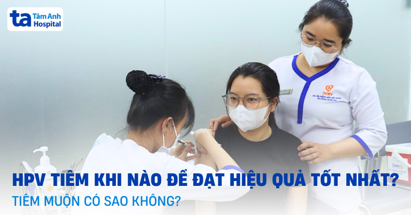 HPV tiêm khi nào để đạt hiệu quả tốt nhất? Tiêm muộn có sao không?