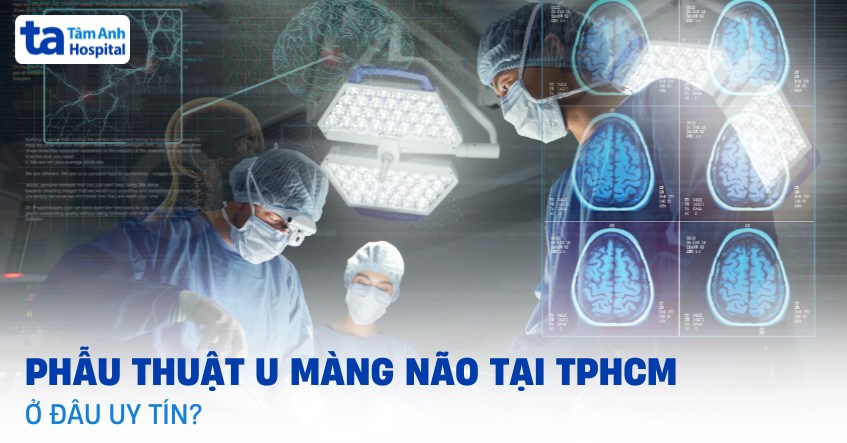 Địa chỉ phẫu thuật u màng não tại TPHCM tốt uy tín, hiện đại